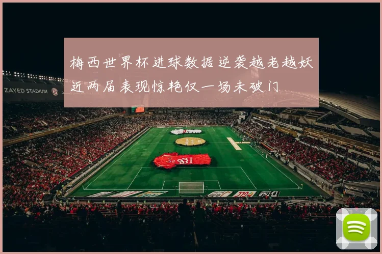 梅西世界杯进球数据逆袭越老越妖近两届表现惊艳仅一场未破门