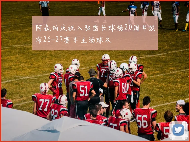阿森纳庆祝入驻酋长球场20周年发布26-27赛季主场球衣