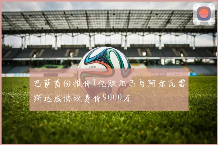 巴萨首份报价1亿欧元已与阿尔瓦雷斯达成协议身价9000万