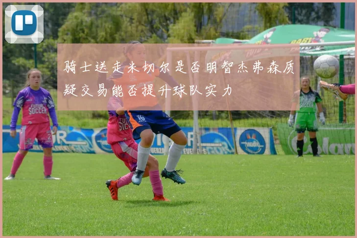 骑士送走米切尔是否明智杰弗森质疑交易能否提升球队实力