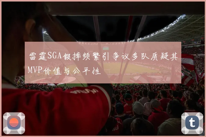 雷霆SGA假摔频繁引争议多队质疑其MVP价值与公平性