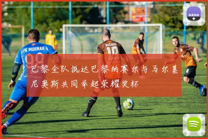 巴黎全队抵达巴黎纳赛尔与马尔基尼奥斯共同举起荣耀奖杯