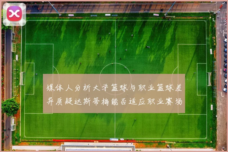 媒体人分析大学篮球与职业篮球差异质疑达斯蒂梅能否适应职业赛场