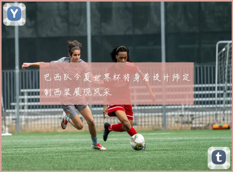 巴西队今夏世界杯将身着设计师定制西装展现风采