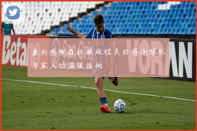 康利感慨森林狼旅程美好感谢球队与家人的温暖接纳
