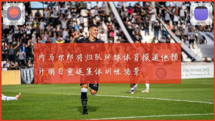 内马尔即将归队环球体育报道他预计明日重返集体训练场景