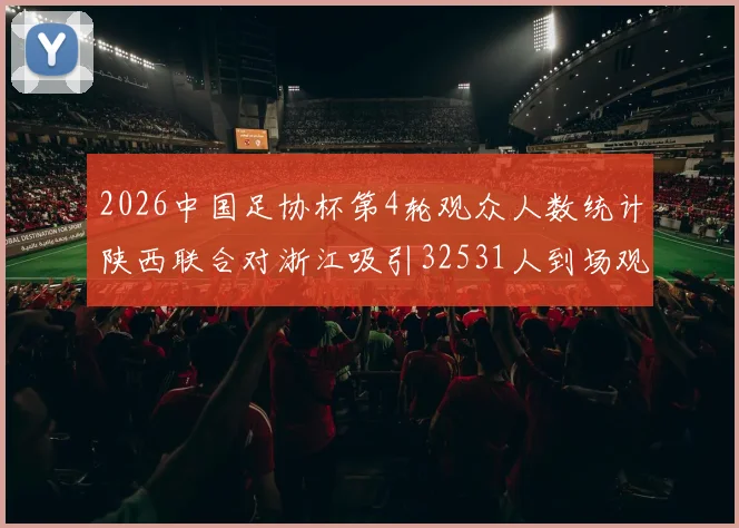 2026中国足协杯第4轮观众人数统计陕西联合对浙江吸引32531人到场观看