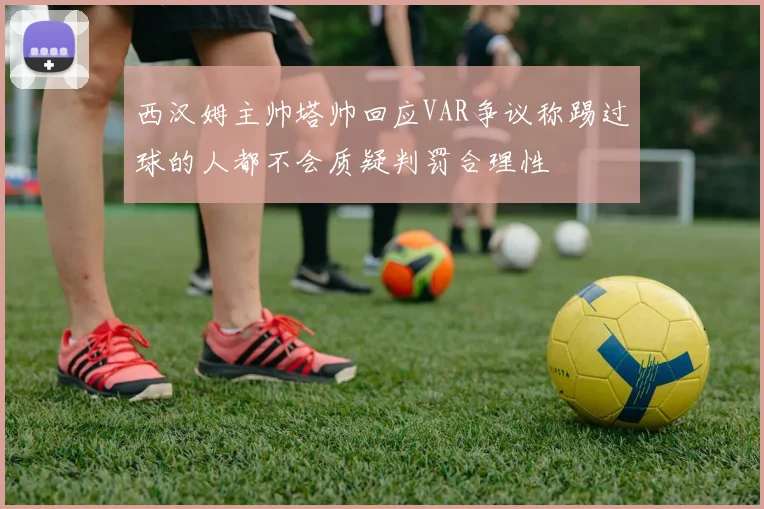 西汉姆主帅塔帅回应VAR争议称踢过球的人都不会质疑判罚合理性