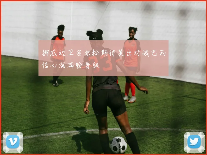 挪威边卫吕尔松期待复出对战巴西信心满满盼晋级