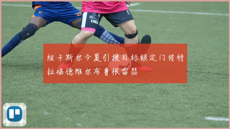 纽卡斯尔今夏引援目标锁定门将特拉福德维尔布鲁根雷瑟