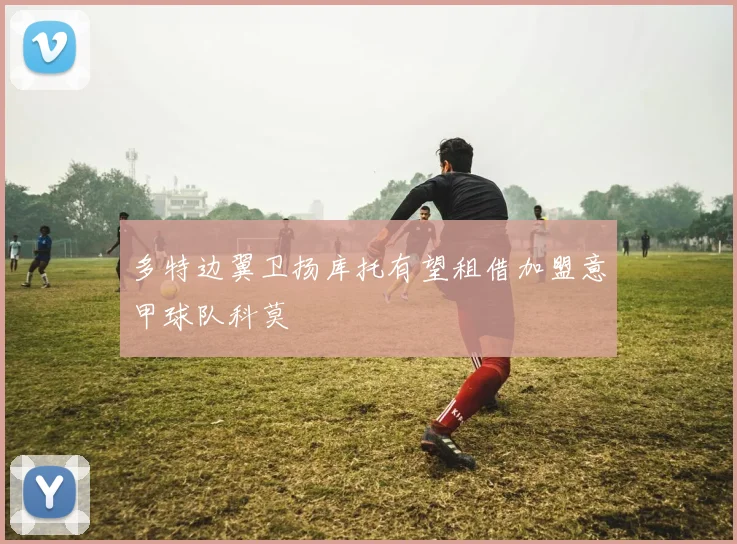 多特边翼卫扬库托有望租借加盟意甲球队科莫