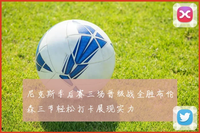 尼克斯季后赛三场晋级战全胜布伦森三节轻松打卡展现实力