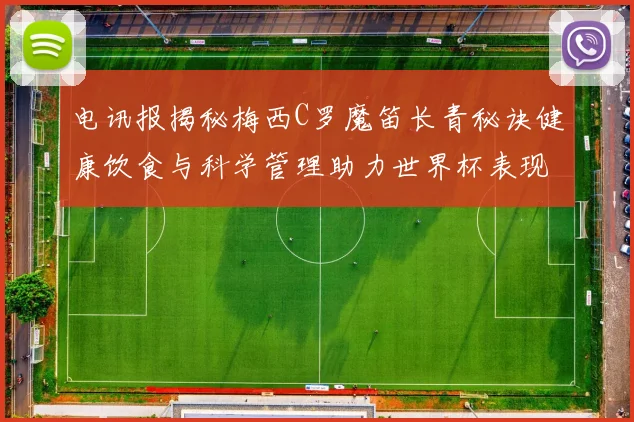 电讯报揭秘梅西C罗魔笛长青秘诀健康饮食与科学管理助力世界杯表现