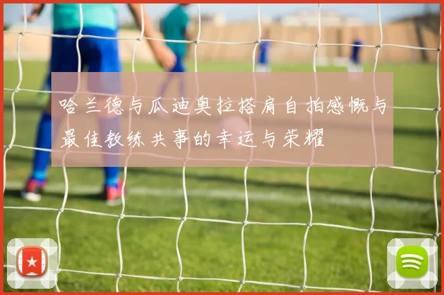 哈兰德与瓜迪奥拉搭肩自拍感慨与最佳教练共事的幸运与荣耀