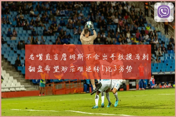 名嘴直言詹姆斯不会出手救援马刺翻盘希望渺茫难逆转1比3劣势