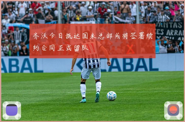 齐沃今日抵达国米总部或将签署续约合同正式留队