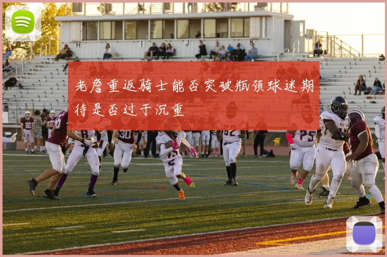 老詹重返骑士能否突破瓶颈球迷期待是否过于沉重