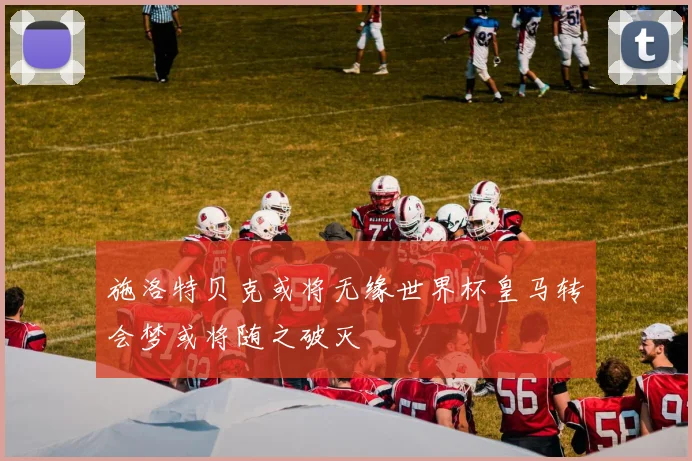 施洛特贝克或将无缘世界杯皇马转会梦或将随之破灭