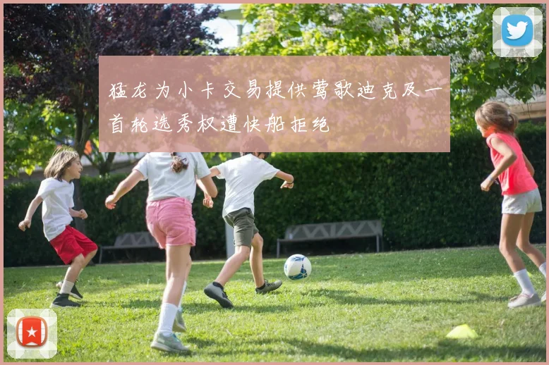 猛龙为小卡交易提供莺歌迪克及一首轮选秀权遭快船拒绝